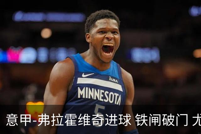 意甲-弗拉霍维奇进球 铁闸破门 尤文2-1客场逆转